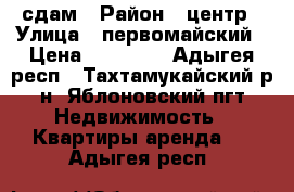 сдам › Район ­ центр › Улица ­ первомайский › Цена ­ 10 000 - Адыгея респ., Тахтамукайский р-н, Яблоновский пгт Недвижимость » Квартиры аренда   . Адыгея респ.